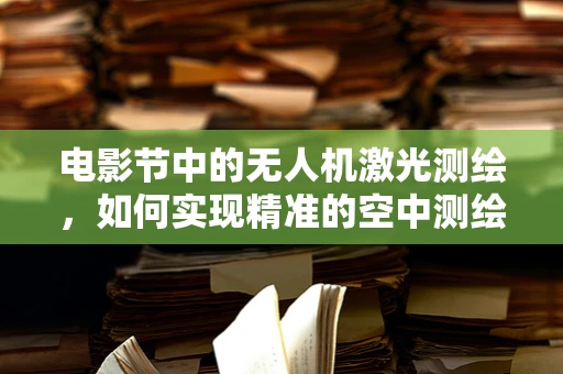 电影节中的无人机激光测绘，如何实现精准的空中测绘？
