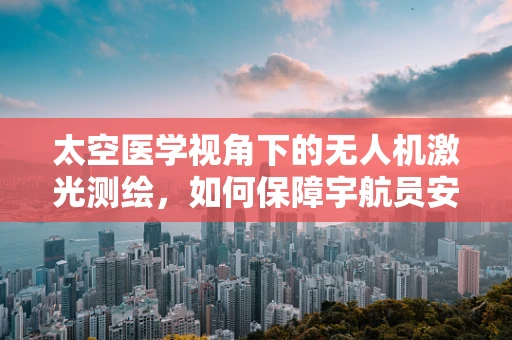 太空医学视角下的无人机激光测绘，如何保障宇航员安全？