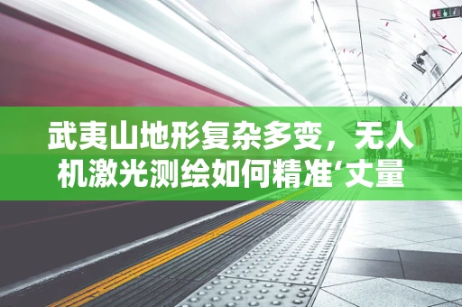 武夷山地形复杂多变，无人机激光测绘如何精准‘丈量’？