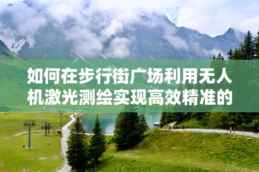 如何在步行街广场利用无人机激光测绘实现高效精准的测绘任务？