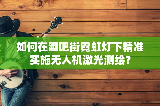 如何在酒吧街霓虹灯下精准实施无人机激光测绘？