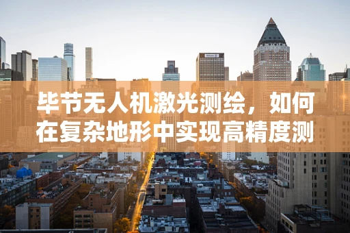毕节无人机激光测绘，如何在复杂地形中实现高精度测绘？