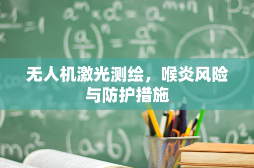 无人机激光测绘，喉炎风险与防护措施
