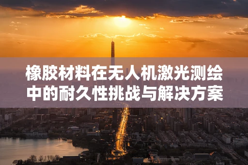 橡胶材料在无人机激光测绘中的耐久性挑战与解决方案