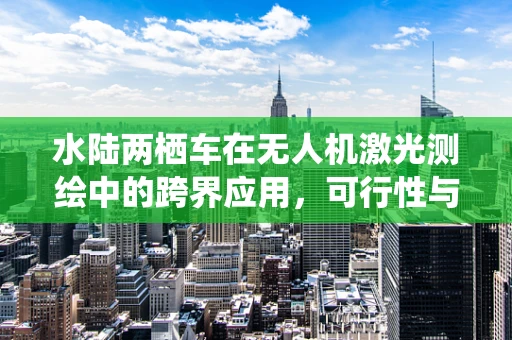 水陆两栖车在无人机激光测绘中的跨界应用，可行性与挑战？