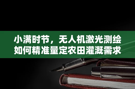 小满时节，无人机激光测绘如何精准量定农田灌溉需求？