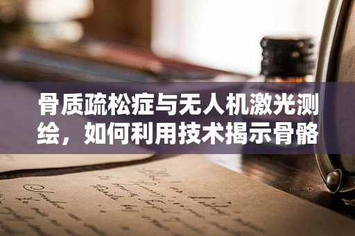 骨质疏松症与无人机激光测绘，如何利用技术揭示骨骼‘脆弱’的秘密？