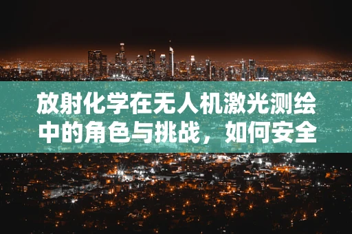 放射化学在无人机激光测绘中的角色与挑战，如何安全地利用放射性同位素？