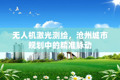 无人机激光测绘，沧州城市规划中的精准脉动