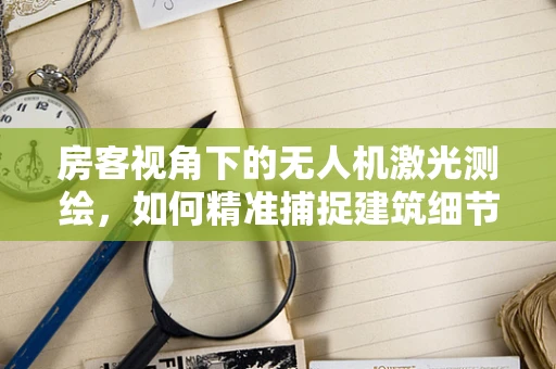 房客视角下的无人机激光测绘，如何精准捕捉建筑细节？