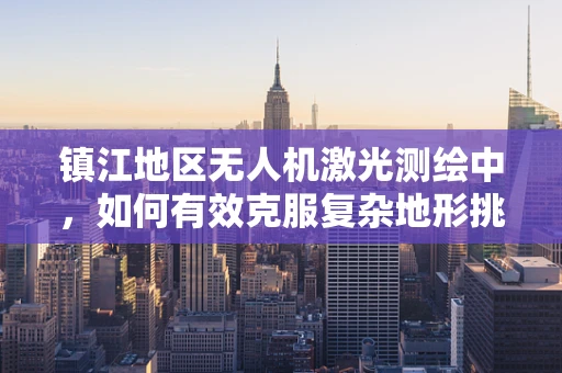 镇江地区无人机激光测绘中，如何有效克服复杂地形挑战？