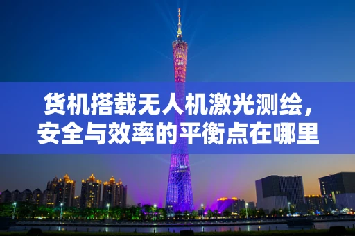 货机搭载无人机激光测绘，安全与效率的平衡点在哪里？