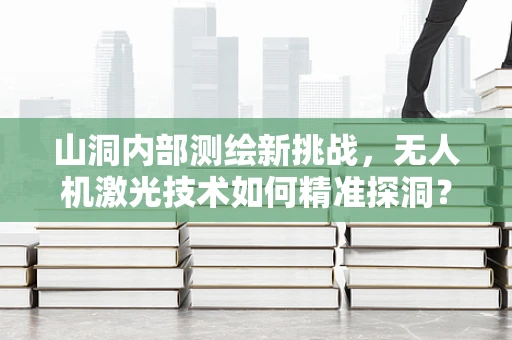 山洞内部测绘新挑战，无人机激光技术如何精准探洞？