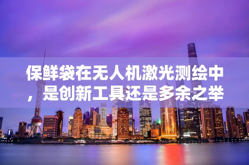 保鲜袋在无人机激光测绘中，是创新工具还是多余之举？