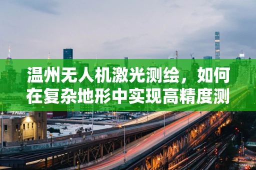 温州无人机激光测绘，如何在复杂地形中实现高精度测绘？