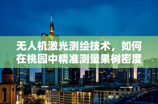 无人机激光测绘技术，如何在桃园中精准测量果树密度？
