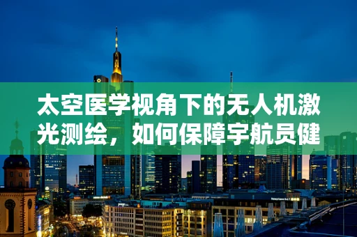 太空医学视角下的无人机激光测绘，如何保障宇航员健康与安全？