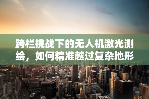 跨栏挑战下的无人机激光测绘，如何精准越过复杂地形障碍？