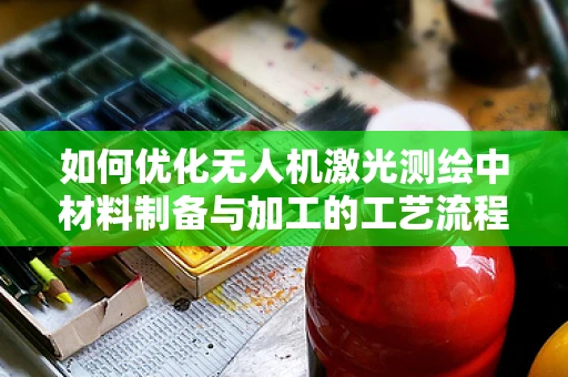 如何优化无人机激光测绘中材料制备与加工的工艺流程？