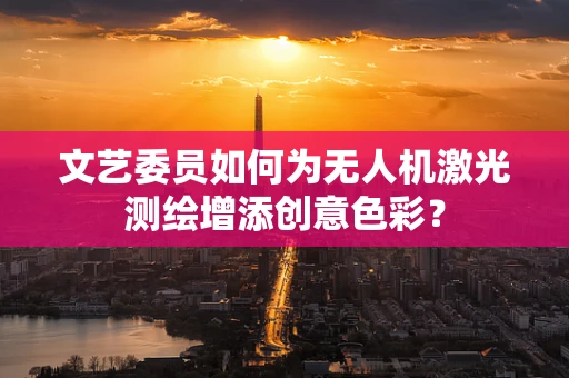 文艺委员如何为无人机激光测绘增添创意色彩？