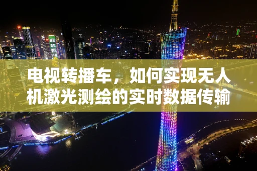 电视转播车，如何实现无人机激光测绘的实时数据传输？