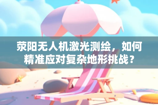 荥阳无人机激光测绘，如何精准应对复杂地形挑战？