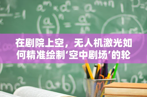 在剧院上空，无人机激光如何精准绘制‘空中剧场’的轮廓？
