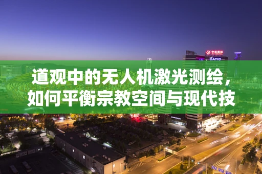 道观中的无人机激光测绘，如何平衡宗教空间与现代技术的和谐共存？