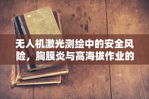无人机激光测绘中的安全风险，胸膜炎与高海拔作业的关联