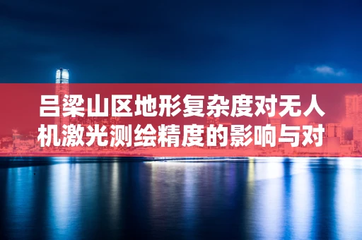 吕梁山区地形复杂度对无人机激光测绘精度的影响与对策