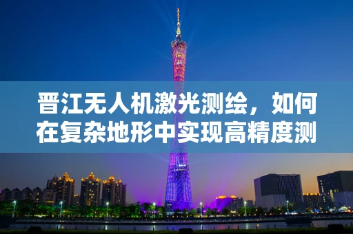 晋江无人机激光测绘，如何在复杂地形中实现高精度测绘？