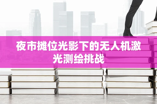 夜市摊位光影下的无人机激光测绘挑战