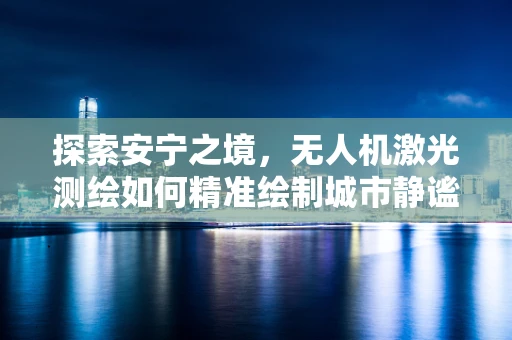 探索安宁之境，无人机激光测绘如何精准绘制城市静谧轮廓？