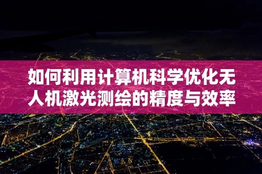 如何利用计算机科学优化无人机激光测绘的精度与效率？