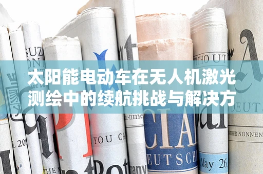 太阳能电动车在无人机激光测绘中的续航挑战与解决方案