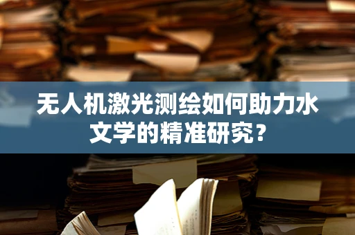 无人机激光测绘如何助力水文学的精准研究？