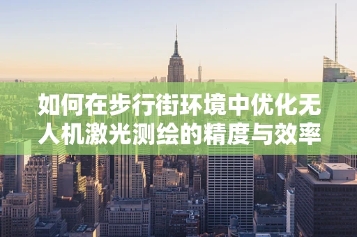 如何在步行街环境中优化无人机激光测绘的精度与效率？