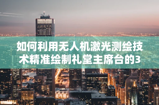 如何利用无人机激光测绘技术精准绘制礼堂主席台的3D模型？