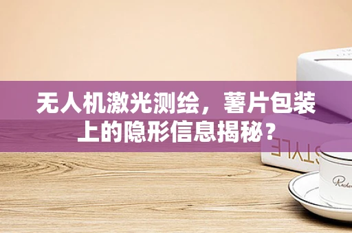 无人机激光测绘，薯片包装上的隐形信息揭秘？
