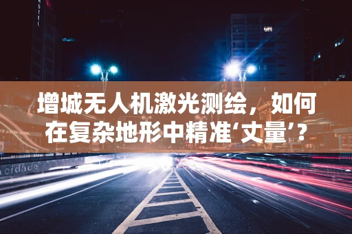 增城无人机激光测绘，如何在复杂地形中精准‘丈量’？