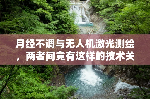 月经不调与无人机激光测绘，两者间竟有这样的技术关联？