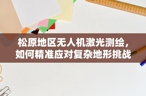 松原地区无人机激光测绘，如何精准应对复杂地形挑战？