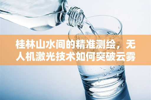桂林山水间的精准测绘，无人机激光技术如何突破云雾挑战？