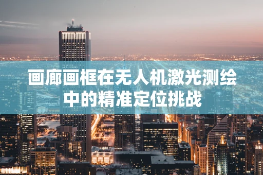 画廊画框在无人机激光测绘中的精准定位挑战