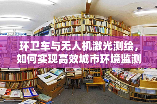 环卫车与无人机激光测绘，如何实现高效城市环境监测？