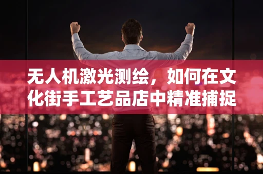 无人机激光测绘，如何在文化街手工艺品店中精准捕捉传统工艺的魅力？