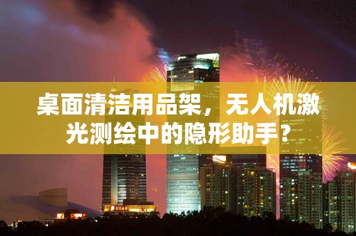 桌面清洁用品架，无人机激光测绘中的隐形助手？