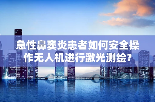急性鼻窦炎患者如何安全操作无人机进行激光测绘？