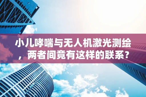 小儿哮喘与无人机激光测绘，两者间竟有这样的联系？