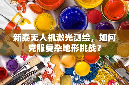 新泰无人机激光测绘，如何克服复杂地形挑战？